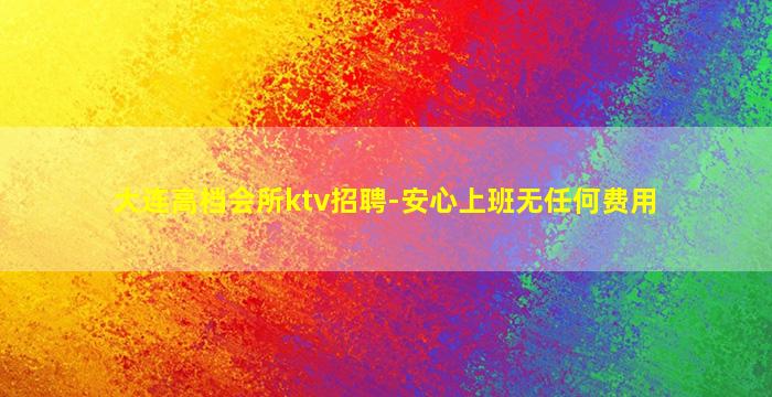 大连高档会所ktv招聘-安心上班无任何费用